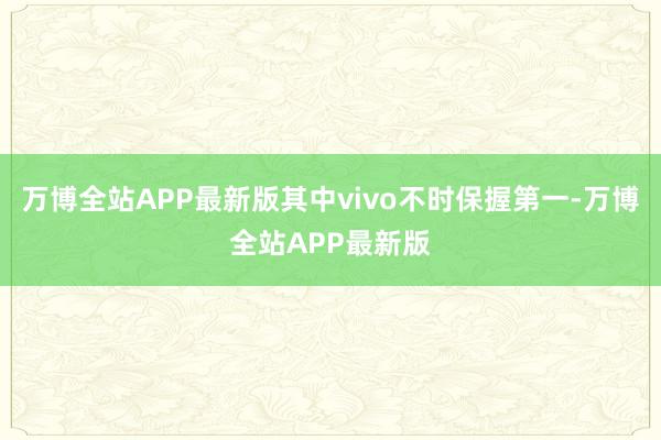 万博全站APP最新版其中vivo不时保握第一-万博全站APP最新版
