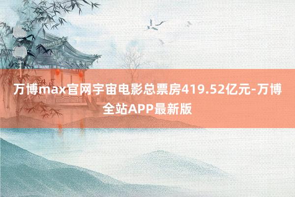 万博max官网宇宙电影总票房419.52亿元-万博全站APP最新版