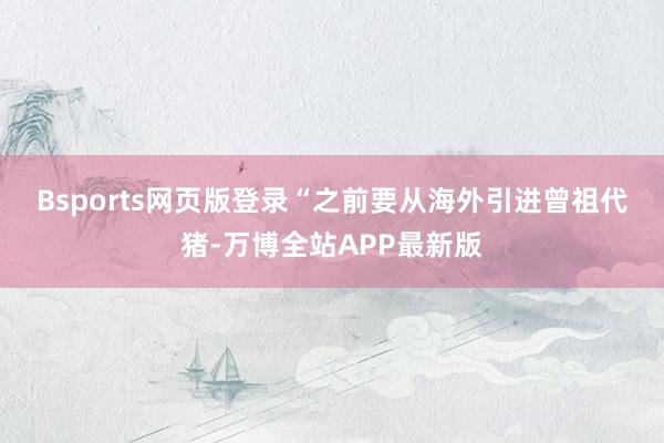 Bsports网页版登录 “之前要从海外引进曾祖代猪-万博全站APP最新版