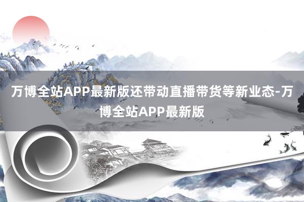 万博全站APP最新版还带动直播带货等新业态-万博全站APP最新版