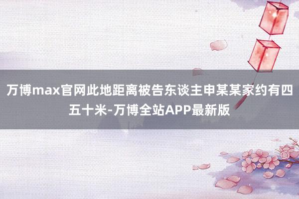 万博max官网此地距离被告东谈主申某某家约有四五十米-万博全站APP最新版