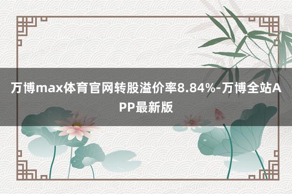 万博max体育官网转股溢价率8.84%-万博全站APP最新版