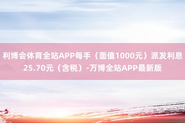 利博会体育全站APP每手（面值1000元）派发利息25.70元（含税）-万博全站APP最新版