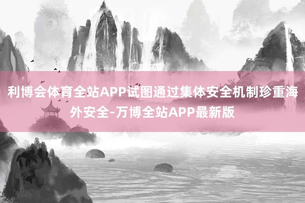 利博会体育全站APP试图通过集体安全机制珍重海外安全-万博全站APP最新版
