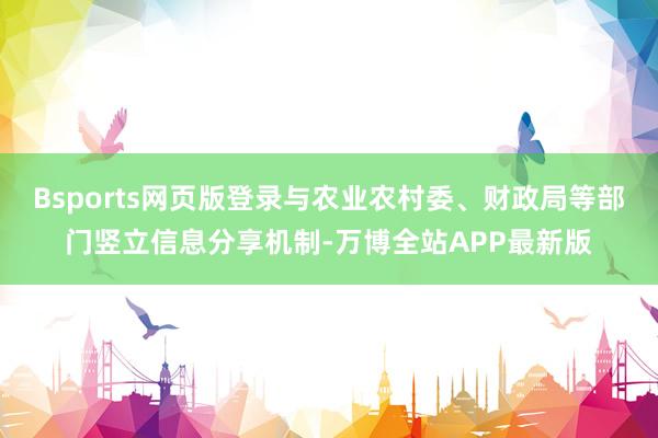 Bsports网页版登录与农业农村委、财政局等部门竖立信息分享机制-万博全站APP最新版