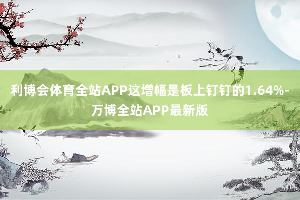 利博会体育全站APP这增幅是板上钉钉的1.64%-万博全站APP最新版