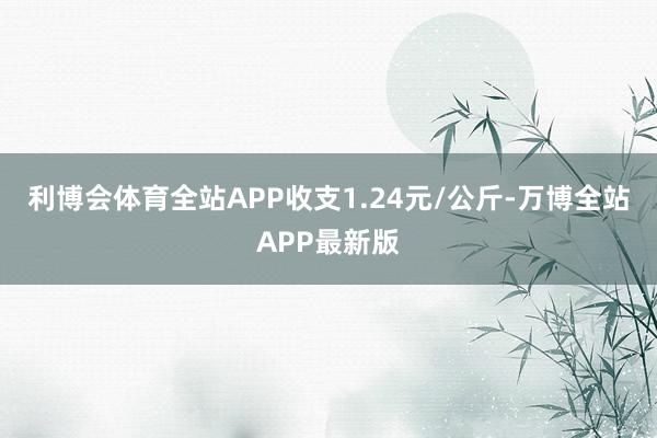 利博会体育全站APP收支1.24元/公斤-万博全站APP最新版
