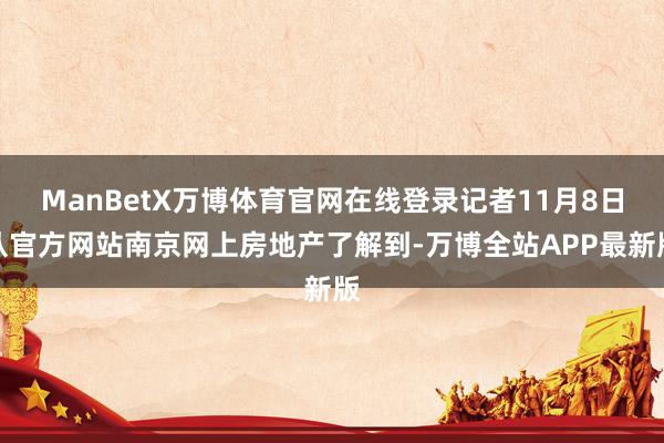 ManBetX万博体育官网在线登录记者11月8日从官方网站南京网上房地产了解到-万博全站APP最新版