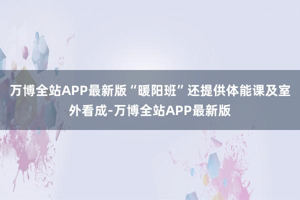 万博全站APP最新版“暖阳班”还提供体能课及室外看成-万博全站APP最新版