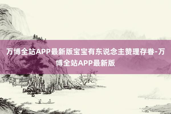 万博全站APP最新版宝宝有东说念主赞理存眷-万博全站APP最新版
