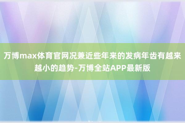 万博max体育官网况兼近些年来的发病年齿有越来越小的趋势-万博全站APP最新版