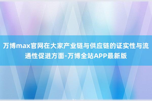 万博max官网在大家产业链与供应链的证实性与流通性促进方面-万博全站APP最新版