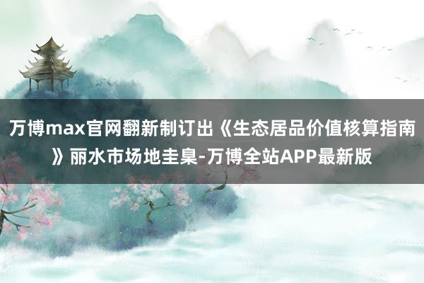 万博max官网翻新制订出《生态居品价值核算指南》丽水市场地圭臬-万博全站APP最新版