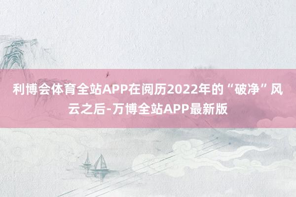 利博会体育全站APP在阅历2022年的“破净”风云之后-万博全站APP最新版