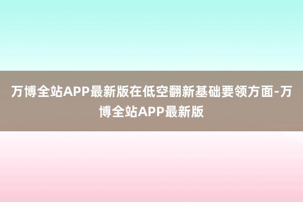万博全站APP最新版在低空翻新基础要领方面-万博全站APP最新版