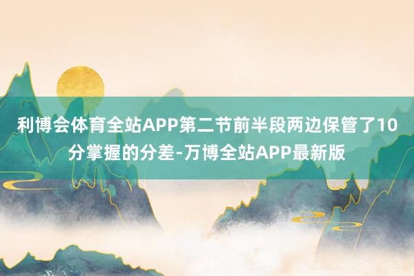 利博会体育全站APP第二节前半段两边保管了10分掌握的分差-万博全站APP最新版