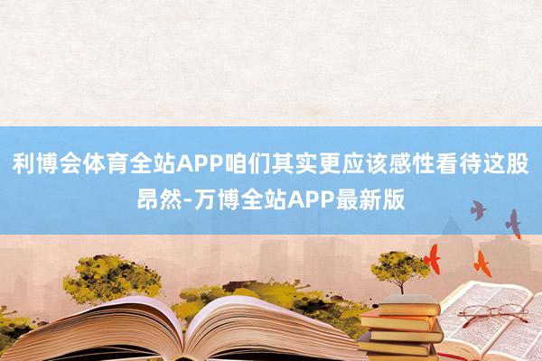 利博会体育全站APP咱们其实更应该感性看待这股昂然-万博全站APP最新版