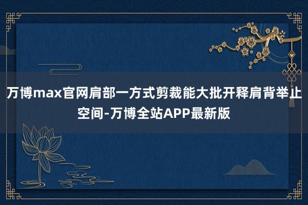万博max官网肩部一方式剪裁能大批开释肩背举止空间-万博全站APP最新版