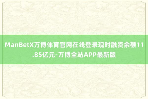 ManBetX万博体育官网在线登录现时融资余额11.85亿元-万博全站APP最新版