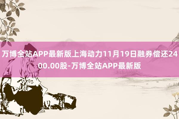 万博全站APP最新版上海动力11月19日融券偿还2400.00股-万博全站APP最新版