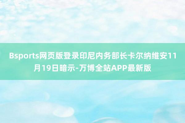 Bsports网页版登录　　印尼内务部长卡尔纳维安11月19日暗示-万博全站APP最新版