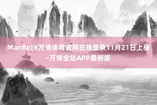ManBetX万博体育官网在线登录 11月21日上昼-万博全站APP最新版