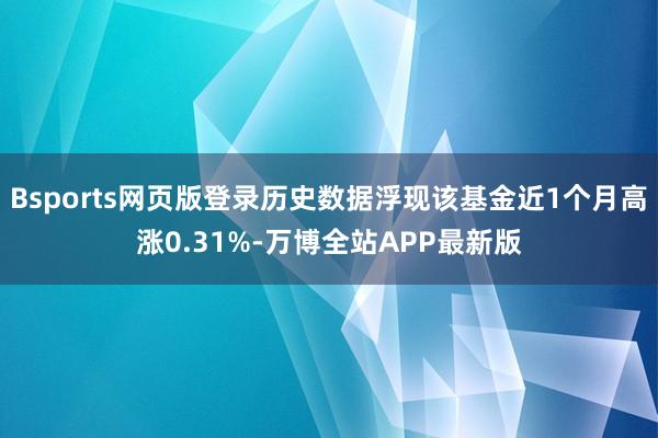 Bsports网页版登录历史数据浮现该基金近1个月高涨0.31%-万博全站APP最新版