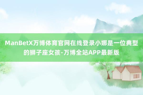 ManBetX万博体育官网在线登录小娜是一位典型的狮子座女孩-万博全站APP最新版