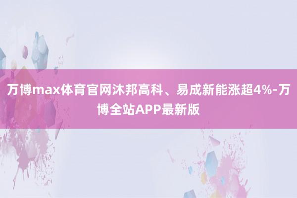 万博max体育官网沐邦高科、易成新能涨超4%-万博全站APP最新版
