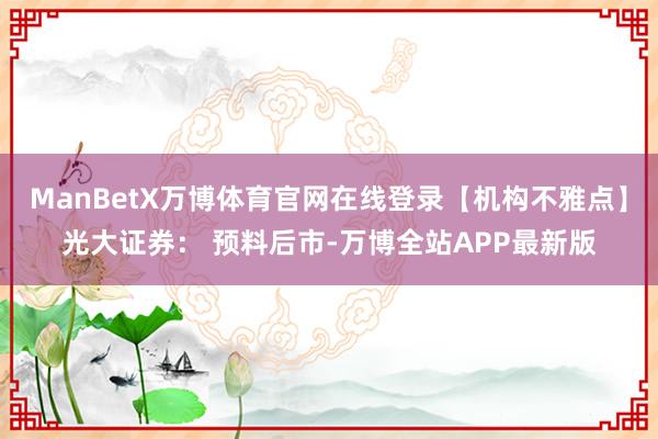 ManBetX万博体育官网在线登录【机构不雅点】光大证券： 预料后市-万博全站APP最新版