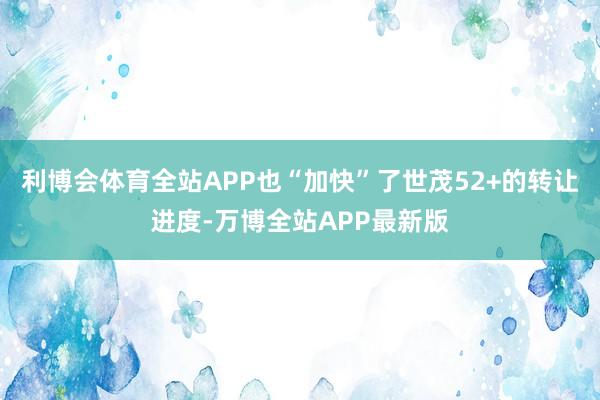 利博会体育全站APP也“加快”了世茂52+的转让进度-万博全站APP最新版
