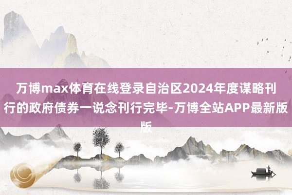 万博max体育在线登录自治区2024年度谋略刊行的政府债券一说念刊行完毕-万博全站APP最新版