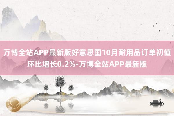 万博全站APP最新版好意思国10月耐用品订单初值环比增长0.2%-万博全站APP最新版