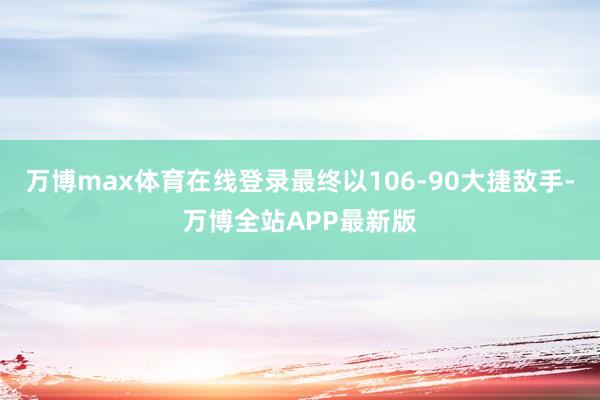万博max体育在线登录最终以106-90大捷敌手-万博全站APP最新版