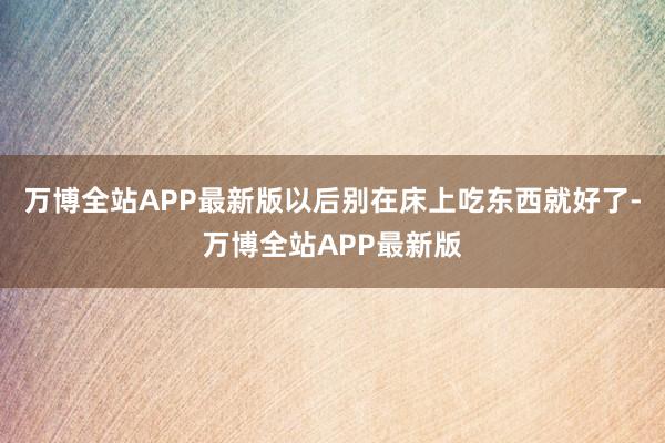 万博全站APP最新版以后别在床上吃东西就好了-万博全站APP最新版