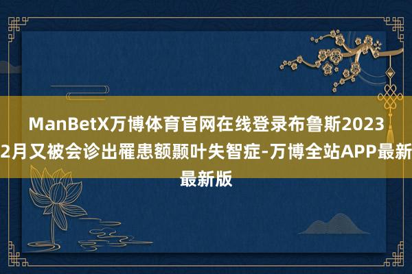 ManBetX万博体育官网在线登录布鲁斯2023年2月又被会诊出罹患额颞叶失智症-万博全站APP最新版