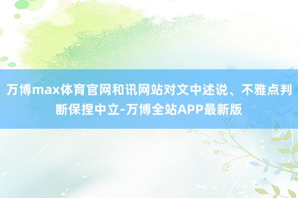 万博max体育官网和讯网站对文中述说、不雅点判断保捏中立-万博全站APP最新版