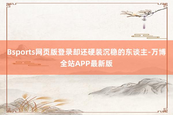 Bsports网页版登录却还硬装沉稳的东谈主-万博全站APP最新版