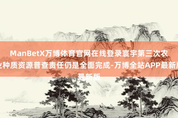 ManBetX万博体育官网在线登录寰宇第三次农业种质资源普查责任仍是全面完成-万博全站APP最新版