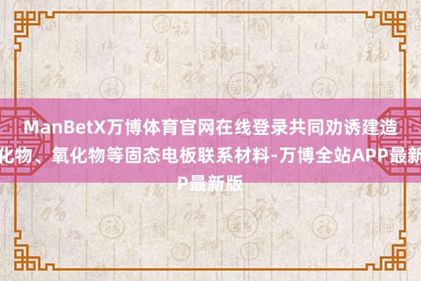 ManBetX万博体育官网在线登录共同劝诱建造硫化物、氧化物等固态电板联系材料-万博全站APP最新版