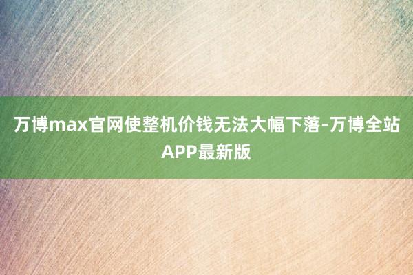万博max官网使整机价钱无法大幅下落-万博全站APP最新版