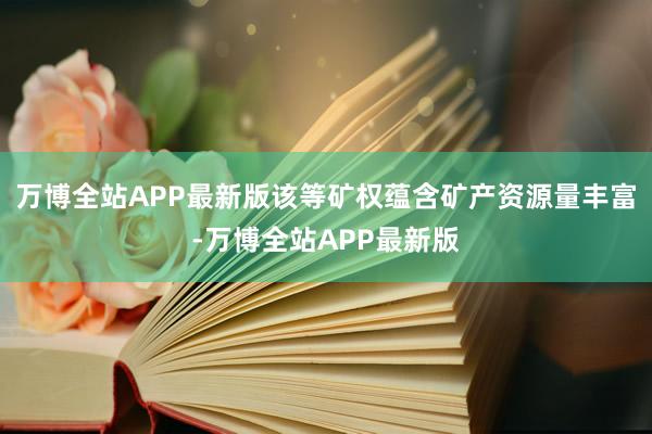 万博全站APP最新版该等矿权蕴含矿产资源量丰富-万博全站APP最新版