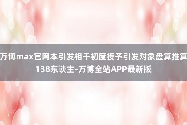 万博max官网本引发相干初度授予引发对象盘算推算138东谈主-万博全站APP最新版
