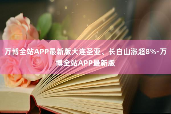 万博全站APP最新版大连圣亚、长白山涨超8%-万博全站APP最新版