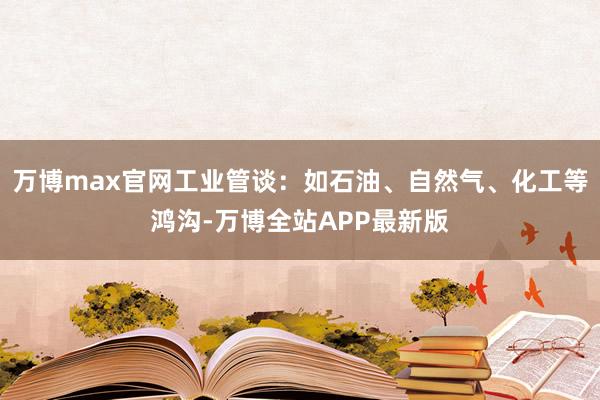 万博max官网工业管谈:如石油、自然气、化工等鸿沟-万博全站APP最新版