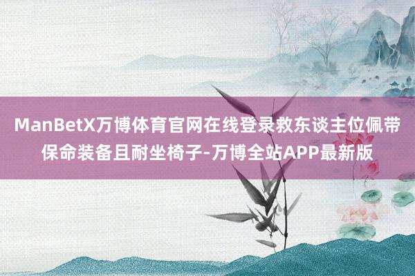 ManBetX万博体育官网在线登录救东谈主位佩带保命装备且耐坐椅子-万博全站APP最新版