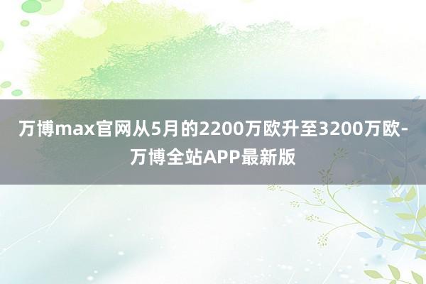 万博max官网从5月的2200万欧升至3200万欧-万博全站APP最新版