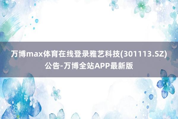 万博max体育在线登录雅艺科技(301113.SZ)公告-万博全站APP最新版