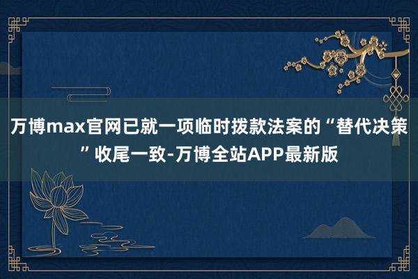 万博max官网已就一项临时拨款法案的“替代决策”收尾一致-万博全站APP最新版