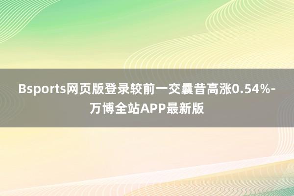 Bsports网页版登录较前一交曩昔高涨0.54%-万博全站APP最新版